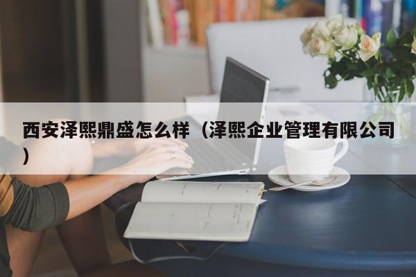 西安泽熙鼎盛怎么样(泽熙企业管理有限公司)