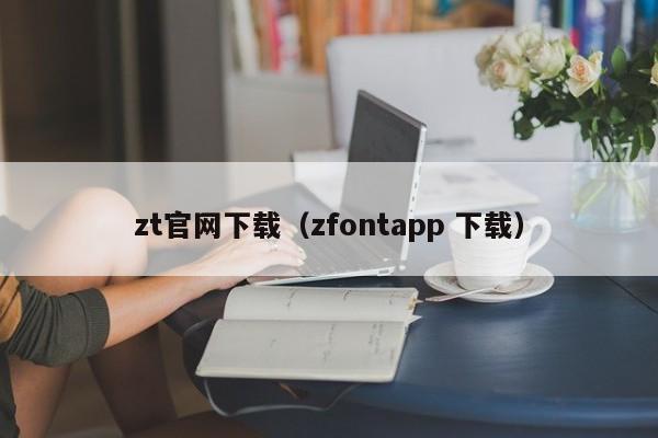zt官网下载(zfontapp 下载)